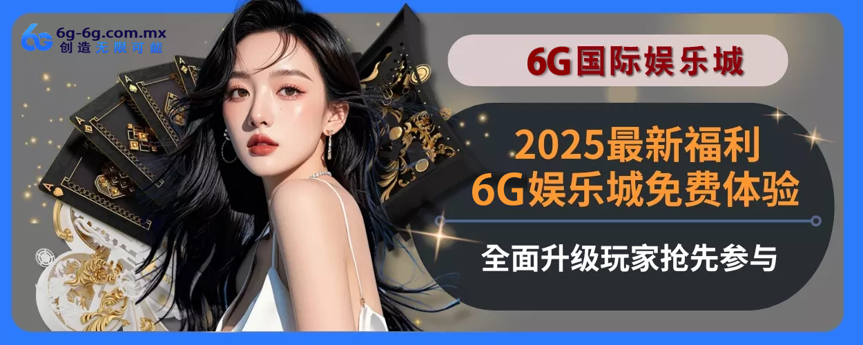 2025最新福利！6g娱乐城免费体验完整面升级，玩家抢先参与